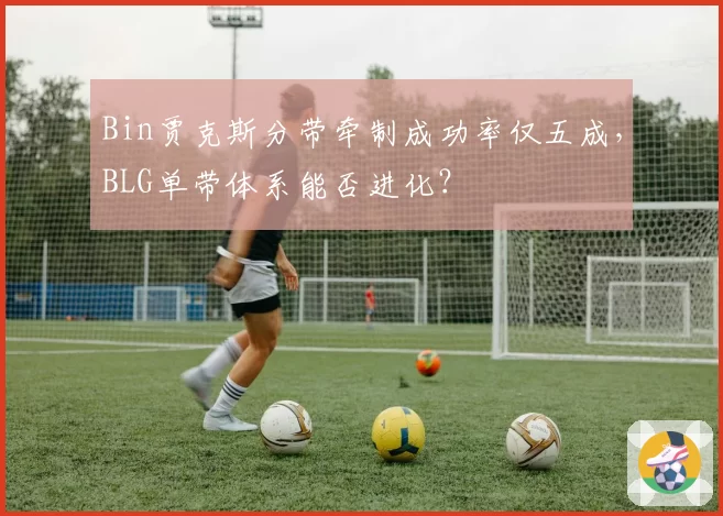 Bin贾克斯分带牵制成功率仅五成，BLG单带体系能否进化？