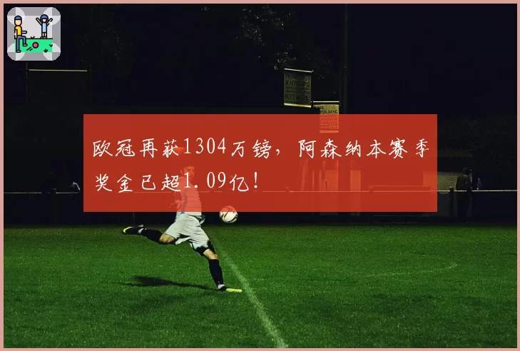 欧冠再获1304万镑，阿森纳本赛季奖金已超1.09亿！