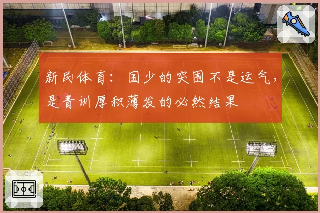 新民体育:国少的突围不是运气,是青训厚积薄发的必然结果