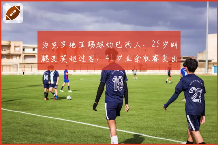 为克罗地亚踢球的巴西人，25岁断腿变英超过客，41岁业余联赛复出