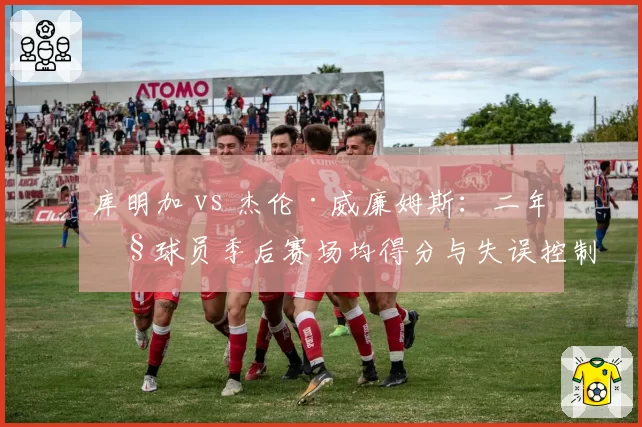 库明加 vs 杰伦·威廉姆斯:二年级球员季后赛场均得分与失误控制,谁成长更快?