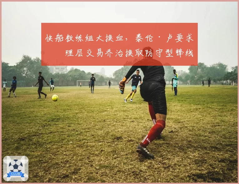 快船教练组大换血，泰伦·卢要求管理层交易乔治换取防守型锋线