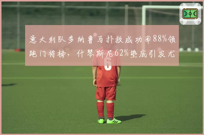 意大利队多纳鲁马扑救成功率88%领跑门将榜，什琴斯尼62%垫底引发尤文防线危机