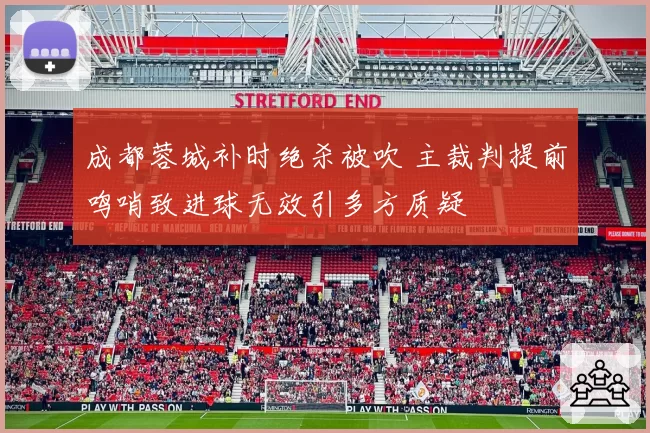 成都蓉城补时绝杀被吹 主裁判提前鸣哨致进球无效引多方质疑
