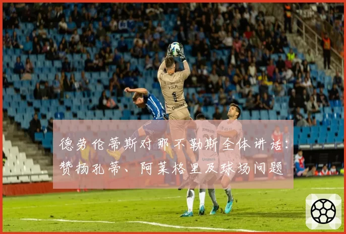 德劳伦蒂斯对那不勒斯全体讲话：赞扬孔蒂、阿莱格里及球场问题