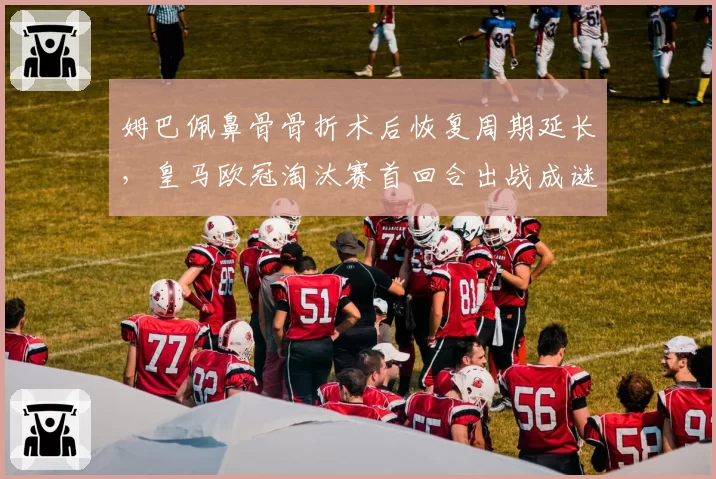 姆巴佩鼻骨骨折术后恢复周期延长，皇马欧冠淘汰赛首回合出战成谜