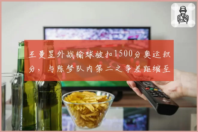 王曼昱外战输球被扣1500分奥运积分，与陈梦队内第二之争差距缩至890分__br_