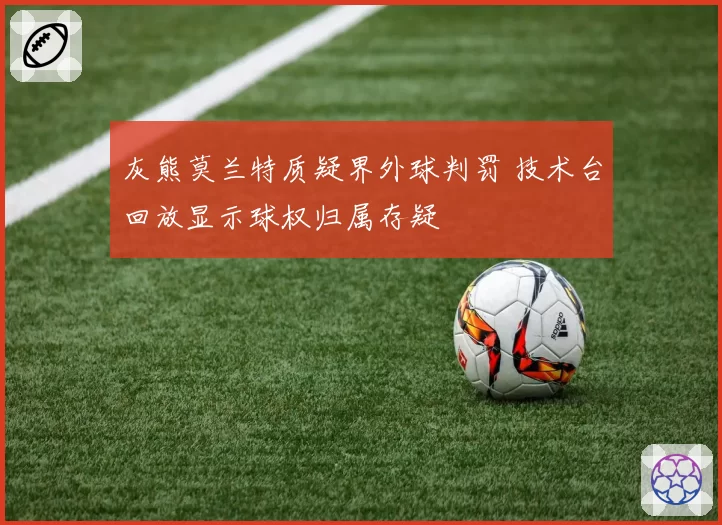 灰熊莫兰特质疑界外球判罚 技术台回放显示球权归属存疑