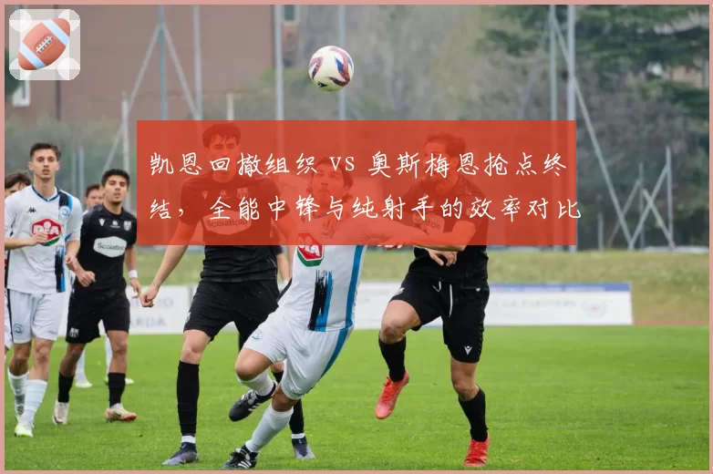 凯恩回撤组织 vs 奥斯梅恩抢点终结，全能中锋与纯射手的效率对比
