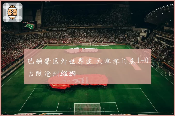 巴顿禁区外世界波 天津津门虎1-0击败沧州雄狮