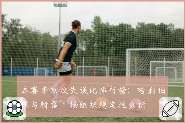 本赛季助攻失误比排行榜：哈利伯顿与特雷·杨组织稳定性分析