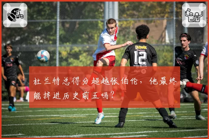 杜兰特总得分超越张伯伦，他最终能挤进历史前五吗？