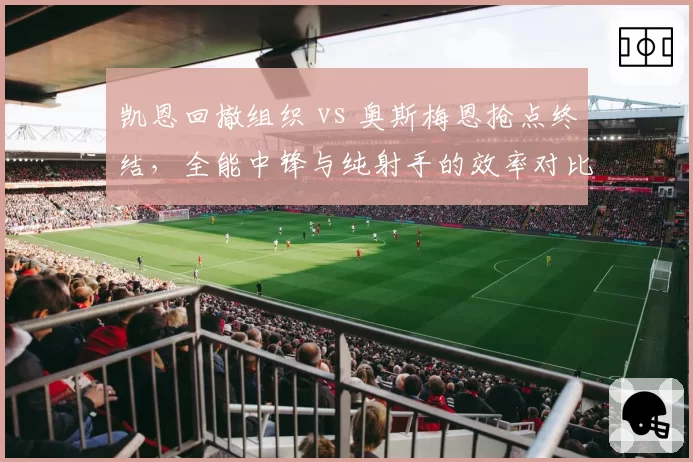 凯恩回撤组织 vs 奥斯梅恩抢点终结，全能中锋与纯射手的效率对比
