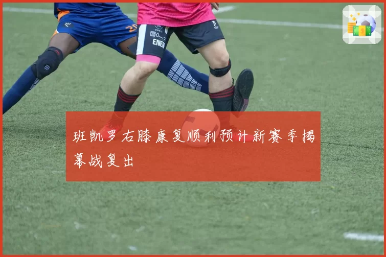 班凯罗右膝康复顺利预计新赛季揭幕战复出