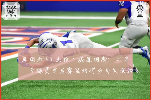库明加 vs 杰伦·威廉姆斯:二年级球员季后赛场均得分与失误控制,谁成长更快?