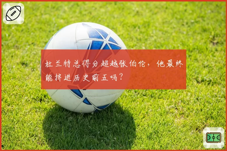杜兰特总得分超越张伯伦，他最终能挤进历史前五吗？