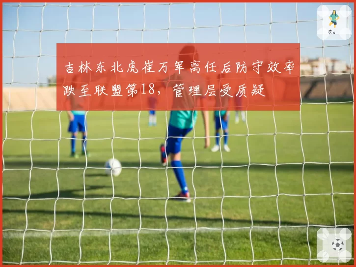 吉林东北虎崔万军离任后防守效率跌至联盟第18，管理层受质疑
