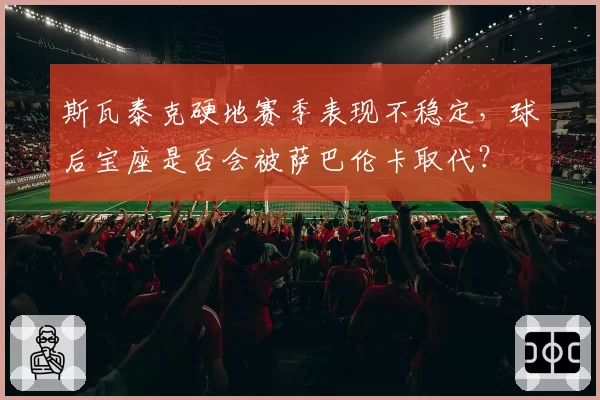 斯瓦泰克硬地赛季表现不稳定，球后宝座是否会被萨巴伦卡取代？