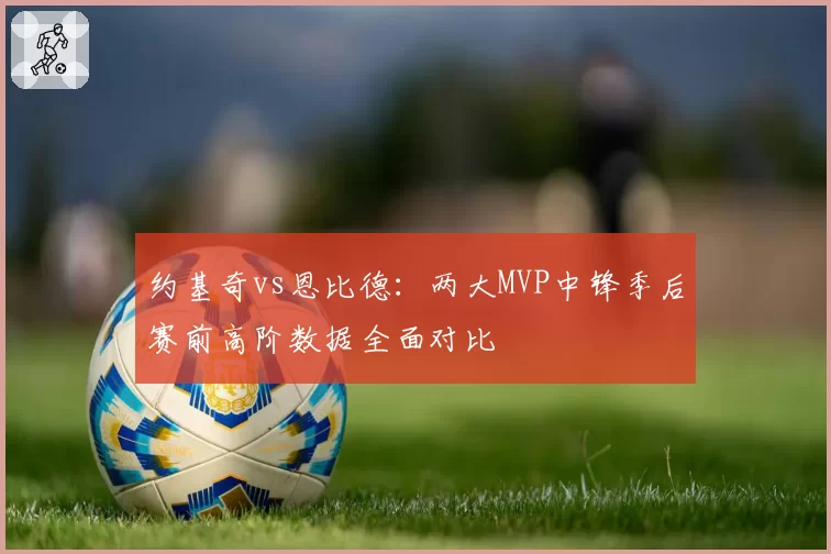 约基奇vs恩比德：两大MVP中锋季后赛前高阶数据全面对比