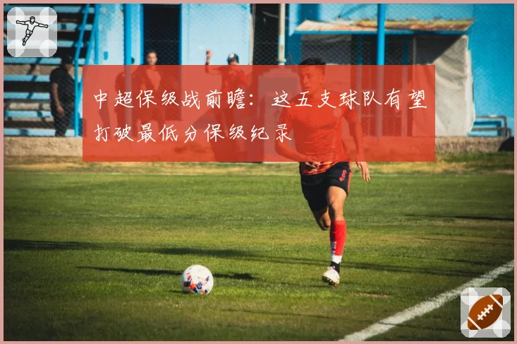 中超保级战前瞻:这五支球队有望打破最低分保级纪录
