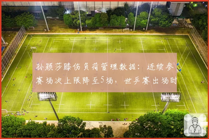 孙颖莎膝伤负荷管理数据：连续参赛场次上限降至5场，世乒赛出场时间受控