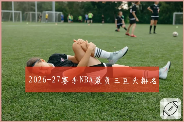 2026-27赛季NBA最贵三巨头排名