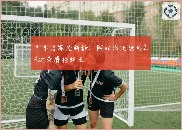 年季后赛抢断榜：阿奴诺比场均2.4次荣膺抢断王