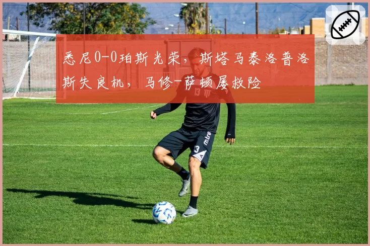 悉尼0-0珀斯光荣，斯塔马泰洛普洛斯失良机，马修-萨顿屡救险