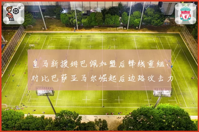 皇马新援姆巴佩加盟后锋线重组，对比巴萨亚马尔崛起后边路攻击力
