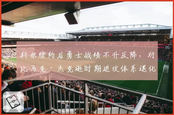 科尔续约后勇士战绩不升反降，对比马克·杰克逊时期进攻体系退化