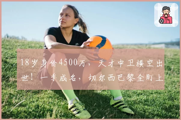 18岁身价4500万，天才中卫横空出世！一季成名，切尔西巴黎全盯上