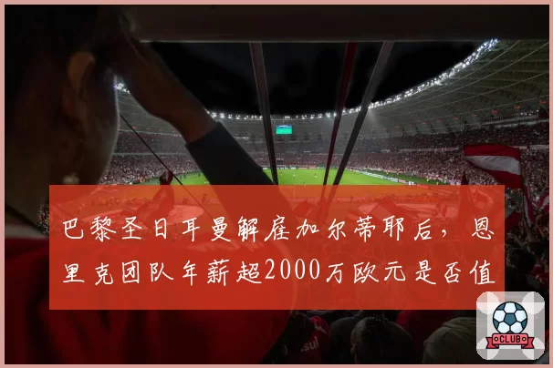 巴黎圣日耳曼解雇加尔蒂耶后，恩里克团队年薪超2000万欧元是否值？