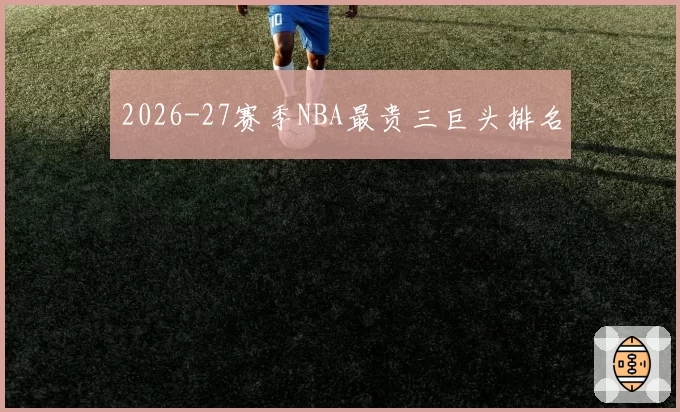 2026-27赛季NBA最贵三巨头排名