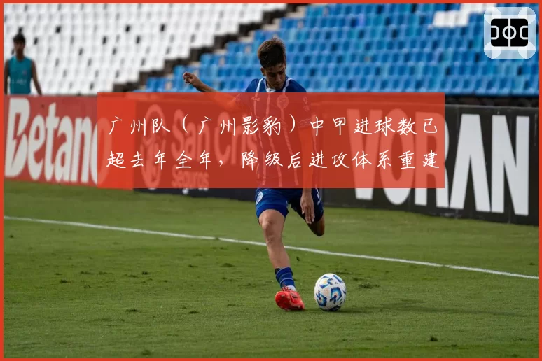 广州队（广州影豹）中甲进球数已超去年全年，降级后进攻体系重建见效