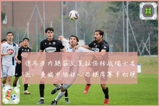 德布劳内腿筋反复拉伤转战瑞士名医，曼城中场核心恐缺席赛季初硬仗