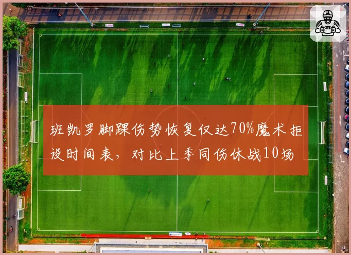 班凯罗脚踝伤势恢复仅达70%魔术拒设时间表,对比上季同伤休战10场数据下滑明显