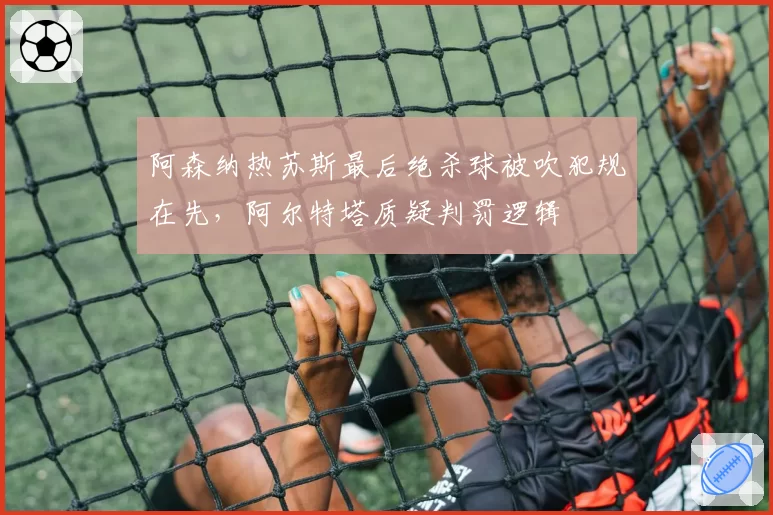 阿森纳热苏斯最后绝杀球被吹犯规在先,阿尔特塔质疑判罚逻辑