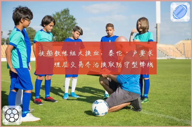 快船教练组大换血，泰伦·卢要求管理层交易乔治换取防守型锋线