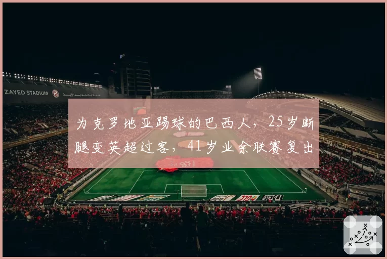 为克罗地亚踢球的巴西人，25岁断腿变英超过客，41岁业余联赛复出