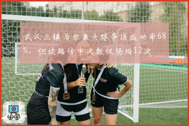 武汉三镇马尔康头球争顶成功率68%，但边路传中次数仅场均12次