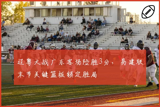 辽粤大战广东客场险胜3分，易建联末节关键篮板锁定胜局