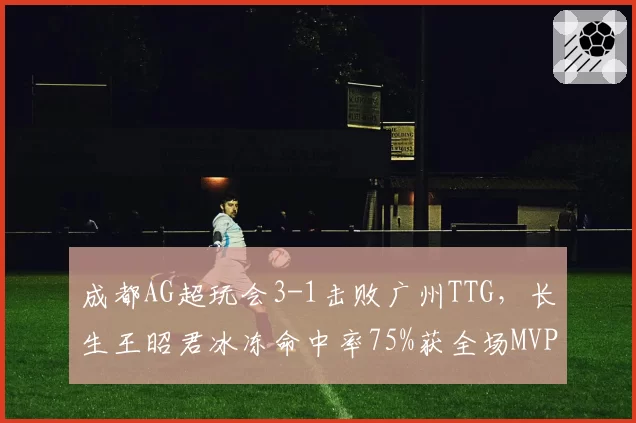 成都AG超玩会3-1击败广州TTG，长生王昭君冰冻命中率75%获全场MVP