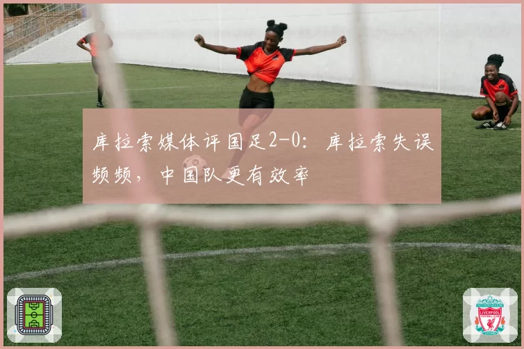 库拉索媒体评国足2-0：库拉索失误频频，中国队更有效率