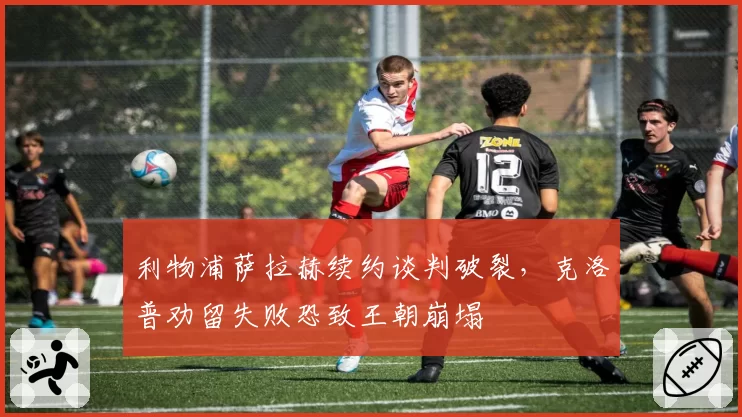 利物浦萨拉赫续约谈判破裂，克洛普劝留失败恐致王朝崩塌