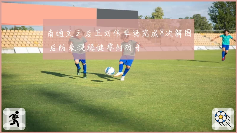 南通支云后卫刘伟单场完成8次解围 后防表现稳健零封对手