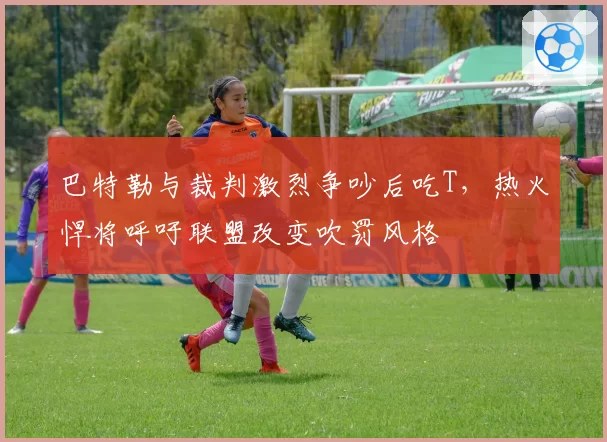 巴特勒与裁判激烈争吵后吃T，热火悍将呼吁联盟改变吹罚风格