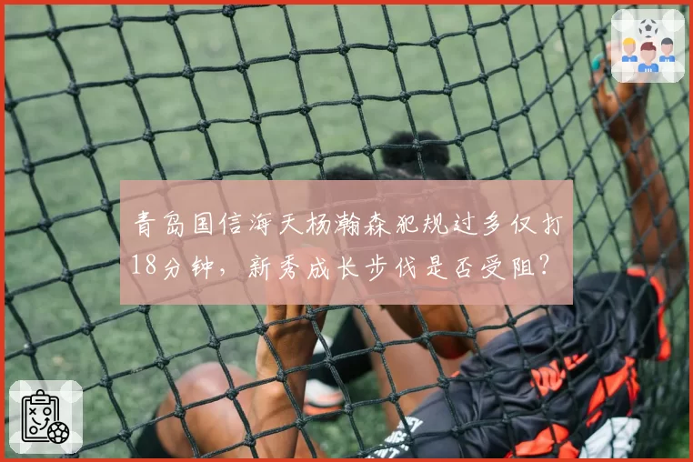 青岛国信海天杨瀚森犯规过多仅打18分钟，新秀成长步伐是否受阻？