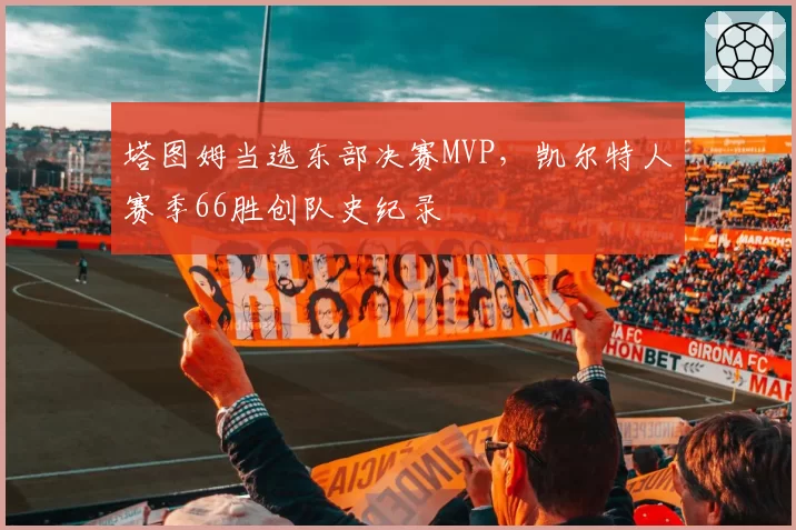 塔图姆当选东部决赛MVP，凯尔特人赛季66胜创队史纪录