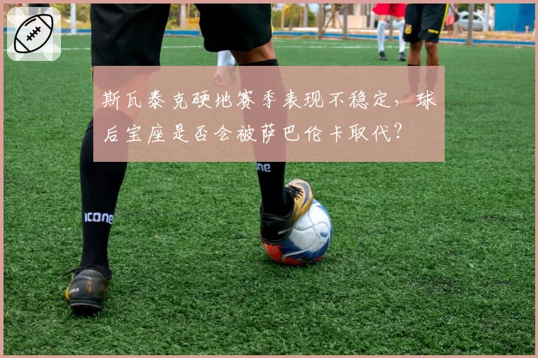 斯瓦泰克硬地赛季表现不稳定，球后宝座是否会被萨巴伦卡取代？