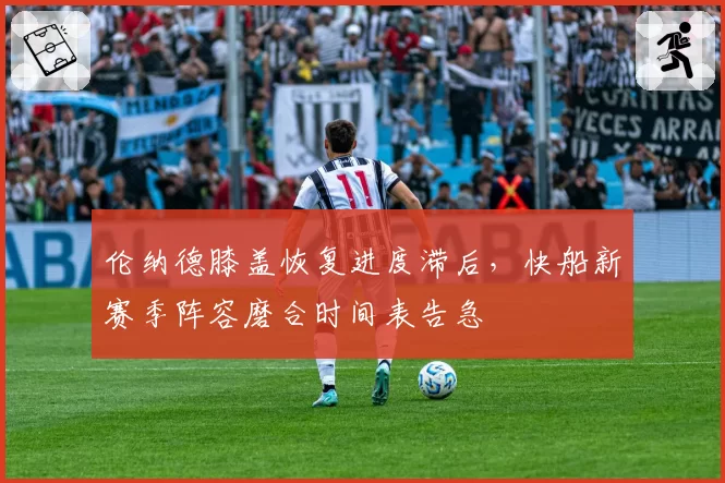 伦纳德膝盖恢复进度滞后，快船新赛季阵容磨合时间表告急